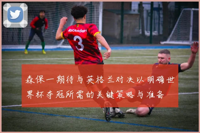 森保一期待与英格兰对决以明确世界杯夺冠所需的关键策略与准备