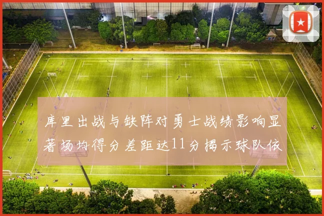 库里出战与缺阵对勇士战绩影响显著场均得分差距达11分揭示球队依赖性
