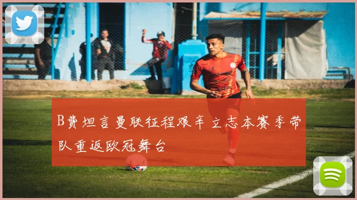 B费坦言曼联征程艰辛立志本赛季带队重返欧冠舞台