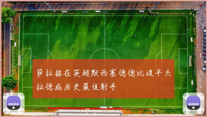 萨拉赫在英超默西塞德德比追平杰拉德成历史最佳射手