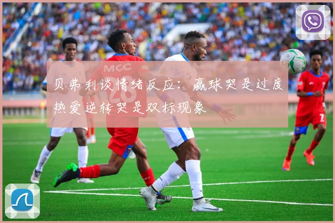 贝弗利谈情绪反应：赢球哭是过度热爱逆转哭是双标现象