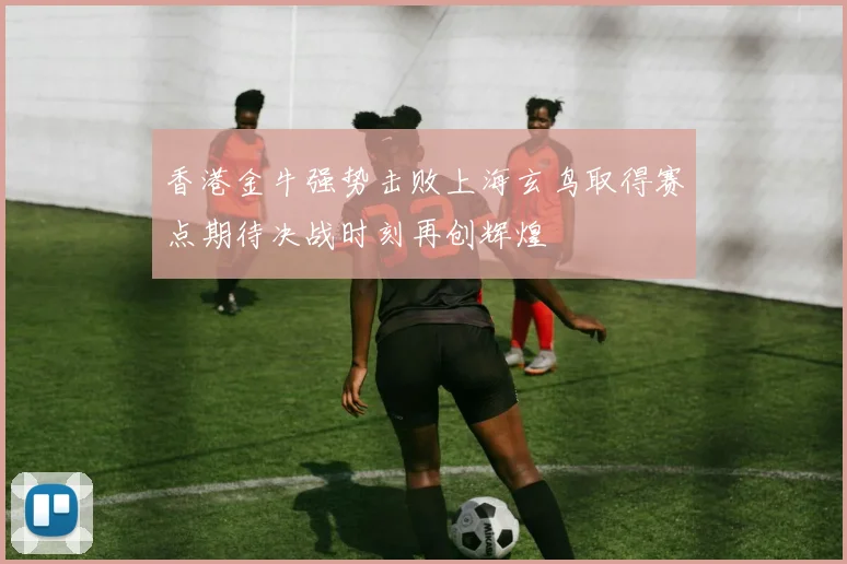 香港金牛强势击败上海玄鸟取得赛点期待决战时刻再创辉煌