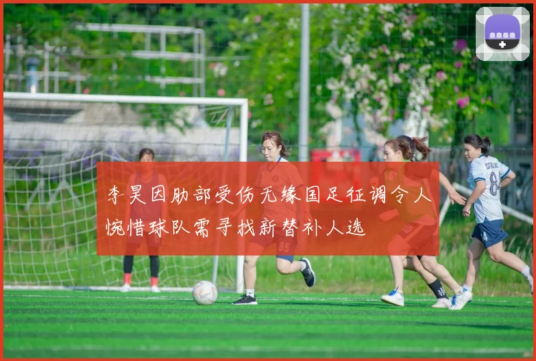 李昊因肋部受伤无缘国足征调令人惋惜球队需寻找新替补人选