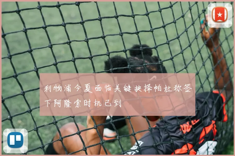 利物浦今夏面临关键抉择帕杜称签下阿隆索时机已到