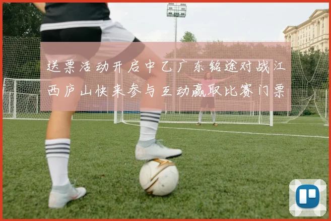 送票活动开启中乙广东铭途对战江西庐山快来参与互动赢取比赛门票