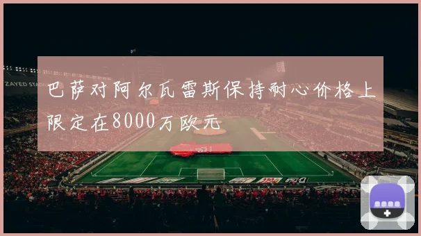 巴萨对阿尔瓦雷斯保持耐心价格上限定在8000万欧元